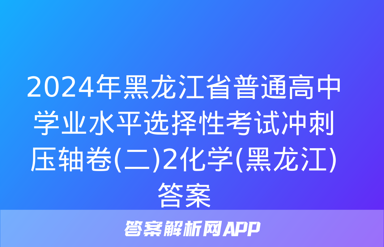 2024年黑龙江省普通高中学业水平选择性考试冲刺压轴卷(二)2化学(黑龙江)答案