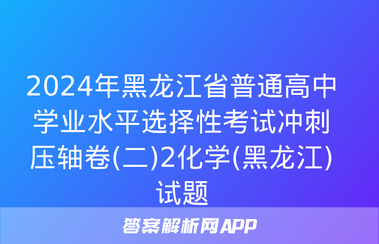 2024年黑龙江省普通高中学业水平选择性考试冲刺压轴卷(二)2化学(黑龙江)试题