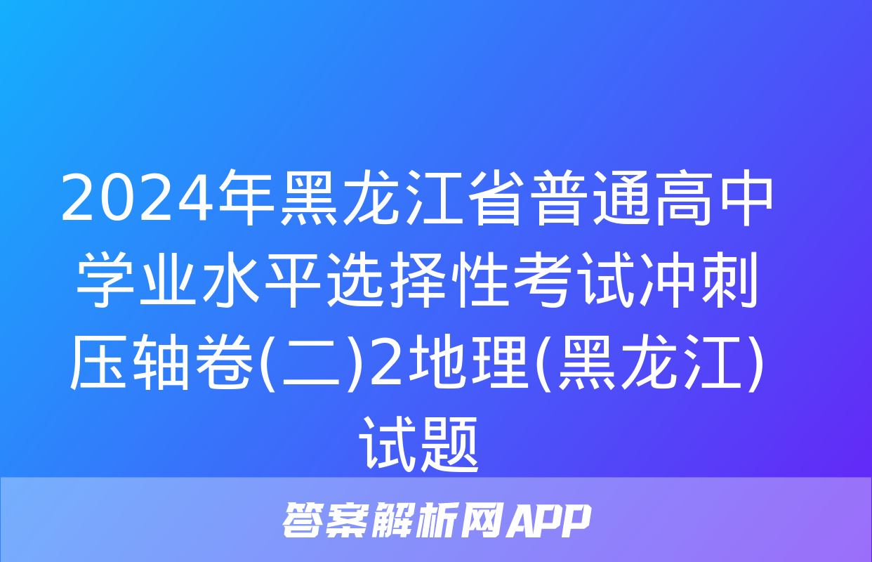 2024年黑龙江省普通高中学业水平选择性考试冲刺压轴卷(二)2地理(黑龙江)试题