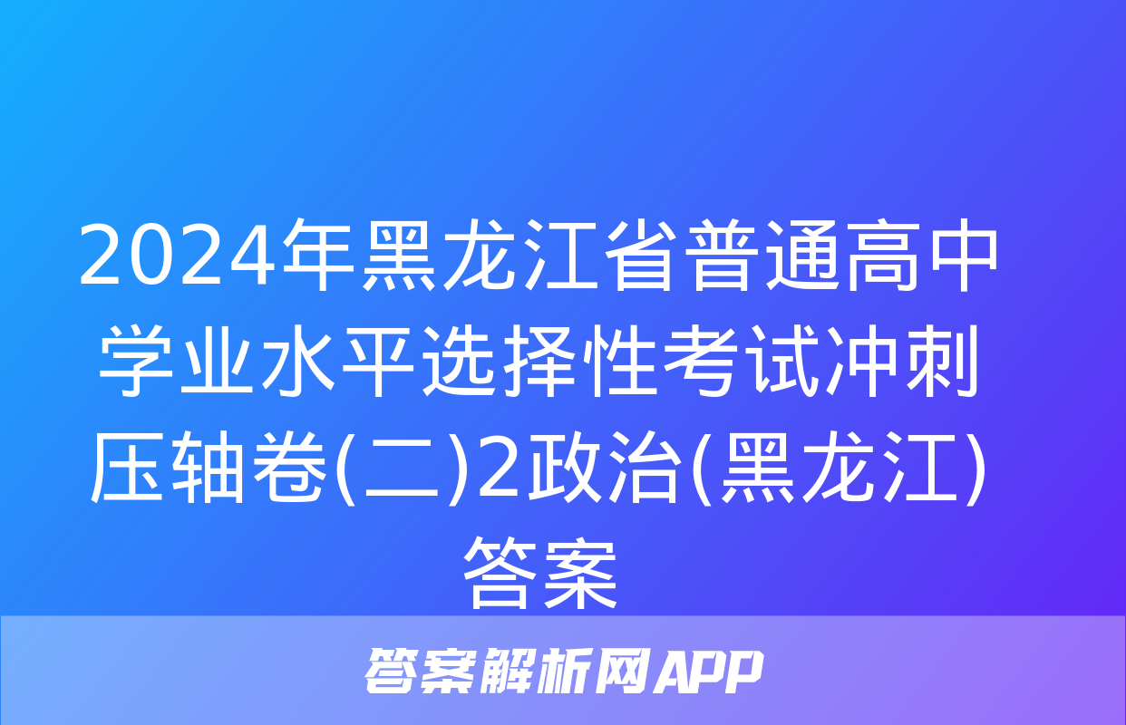 2024年黑龙江省普通高中学业水平选择性考试冲刺压轴卷(二)2政治(黑龙江)答案