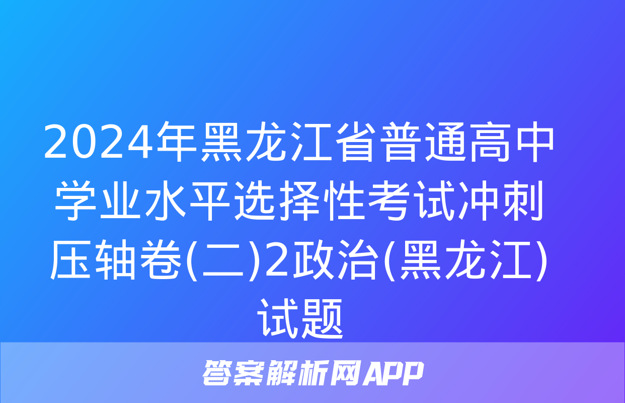 2024年黑龙江省普通高中学业水平选择性考试冲刺压轴卷(二)2政治(黑龙江)试题