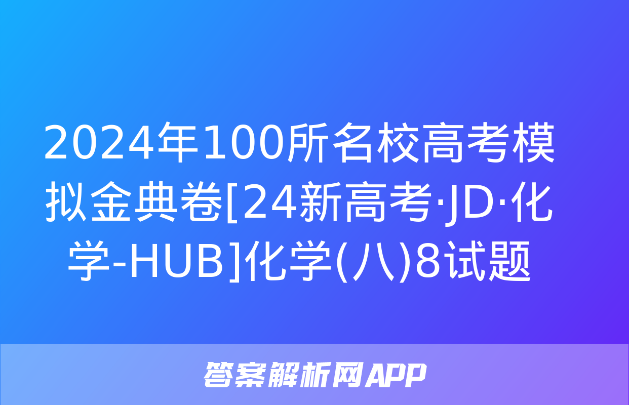 2024年100所名校高考模拟金典卷[24新高考·JD·化学-HUB]化学(八)8试题