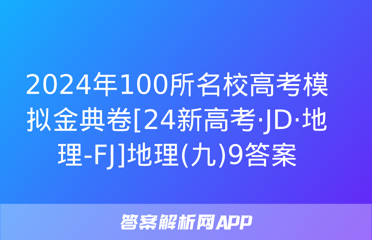 2024年100所名校高考模拟金典卷[24新高考·JD·地理-FJ]地理(九)9答案