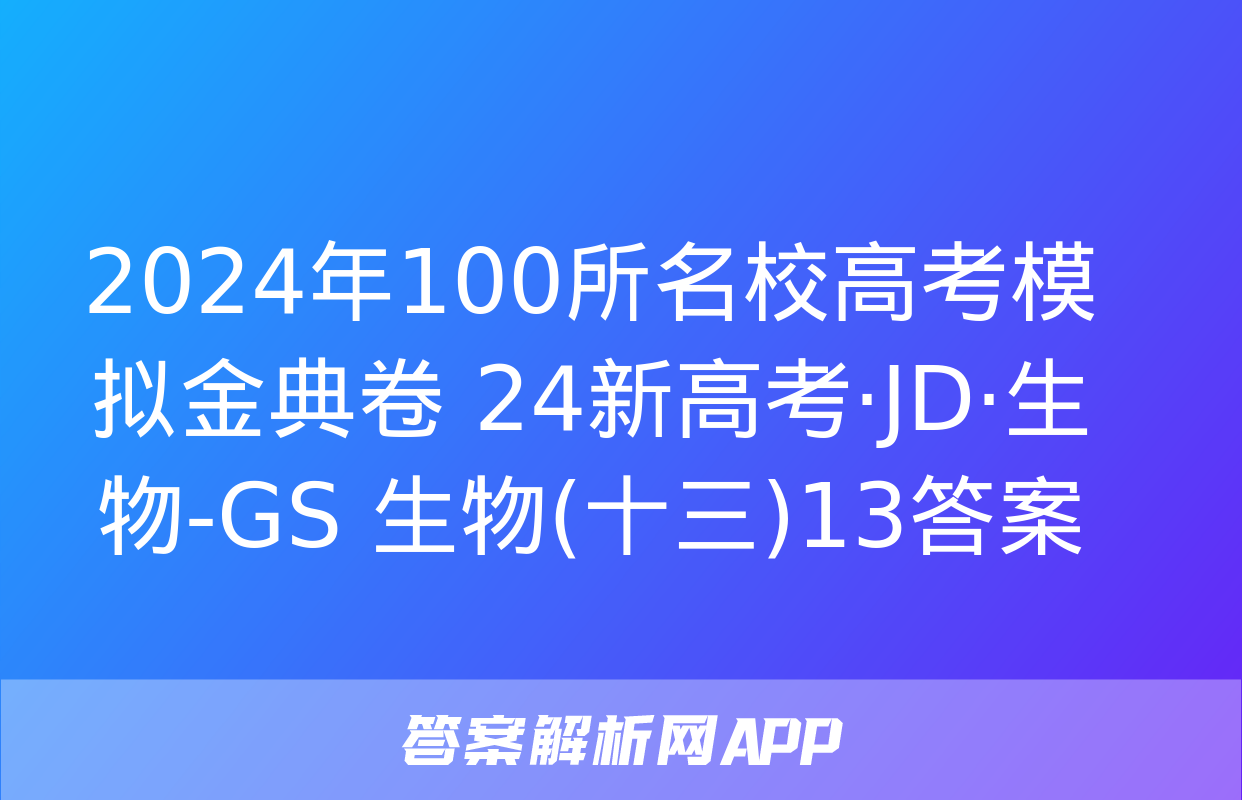 2024年100所名校高考模拟金典卷 24新高考·JD·生物-GS 生物(十三)13答案