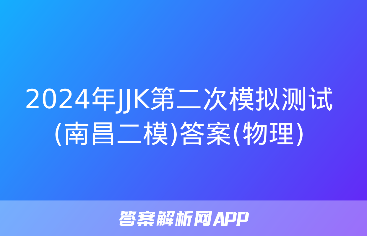 2024年JJK第二次模拟测试(南昌二模)答案(物理)