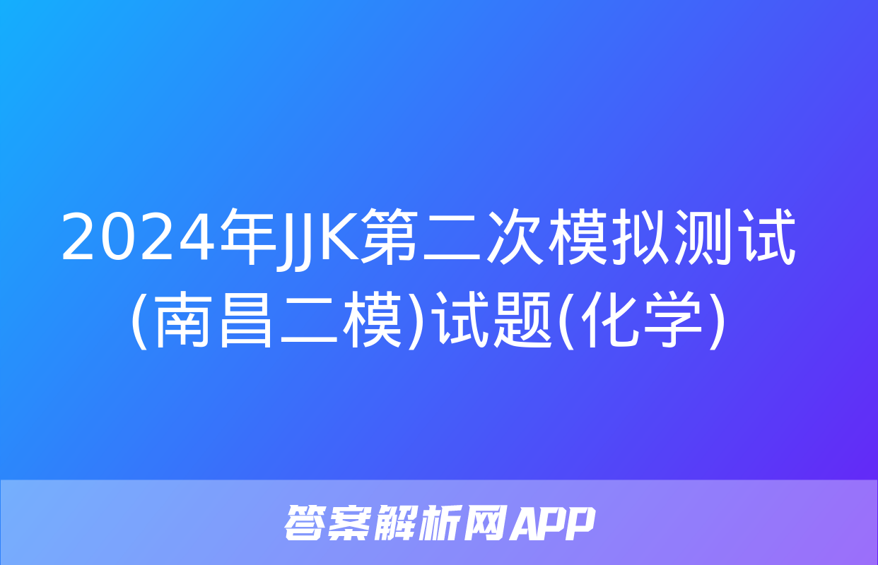 2024年JJK第二次模拟测试(南昌二模)试题(化学)