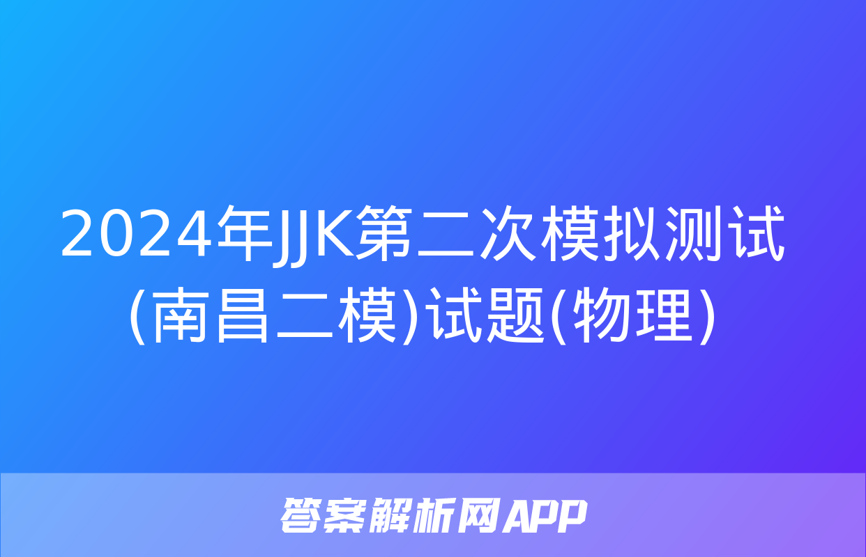 2024年JJK第二次模拟测试(南昌二模)试题(物理)