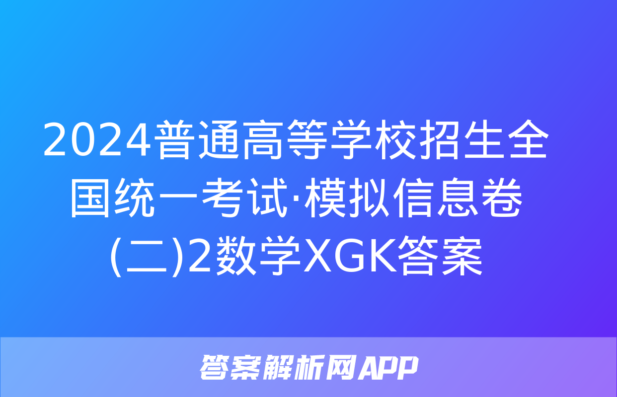 2024普通高等学校招生全国统一考试·模拟信息卷(二)2数学XGK答案