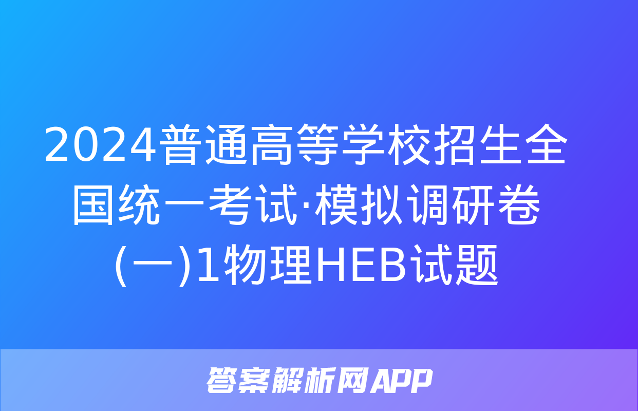 2024普通高等学校招生全国统一考试·模拟调研卷(一)1物理HEB试题