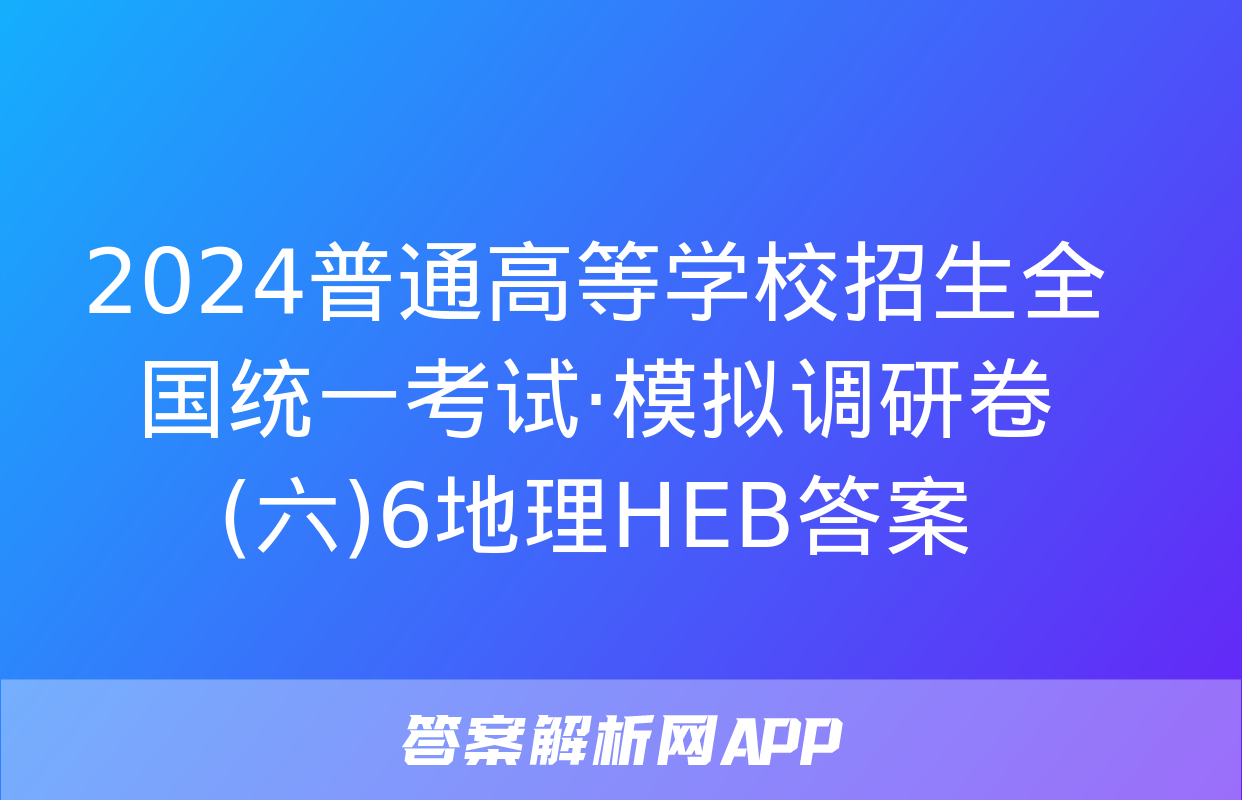 2024普通高等学校招生全国统一考试·模拟调研卷(六)6地理HEB答案