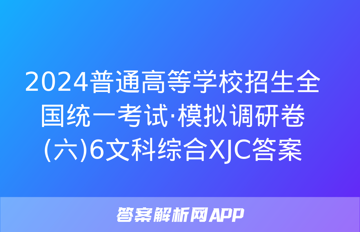 2024普通高等学校招生全国统一考试·模拟调研卷(六)6文科综合XJC答案