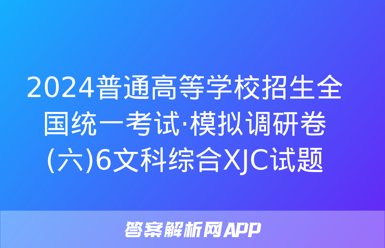 2024普通高等学校招生全国统一考试·模拟调研卷(六)6文科综合XJC试题