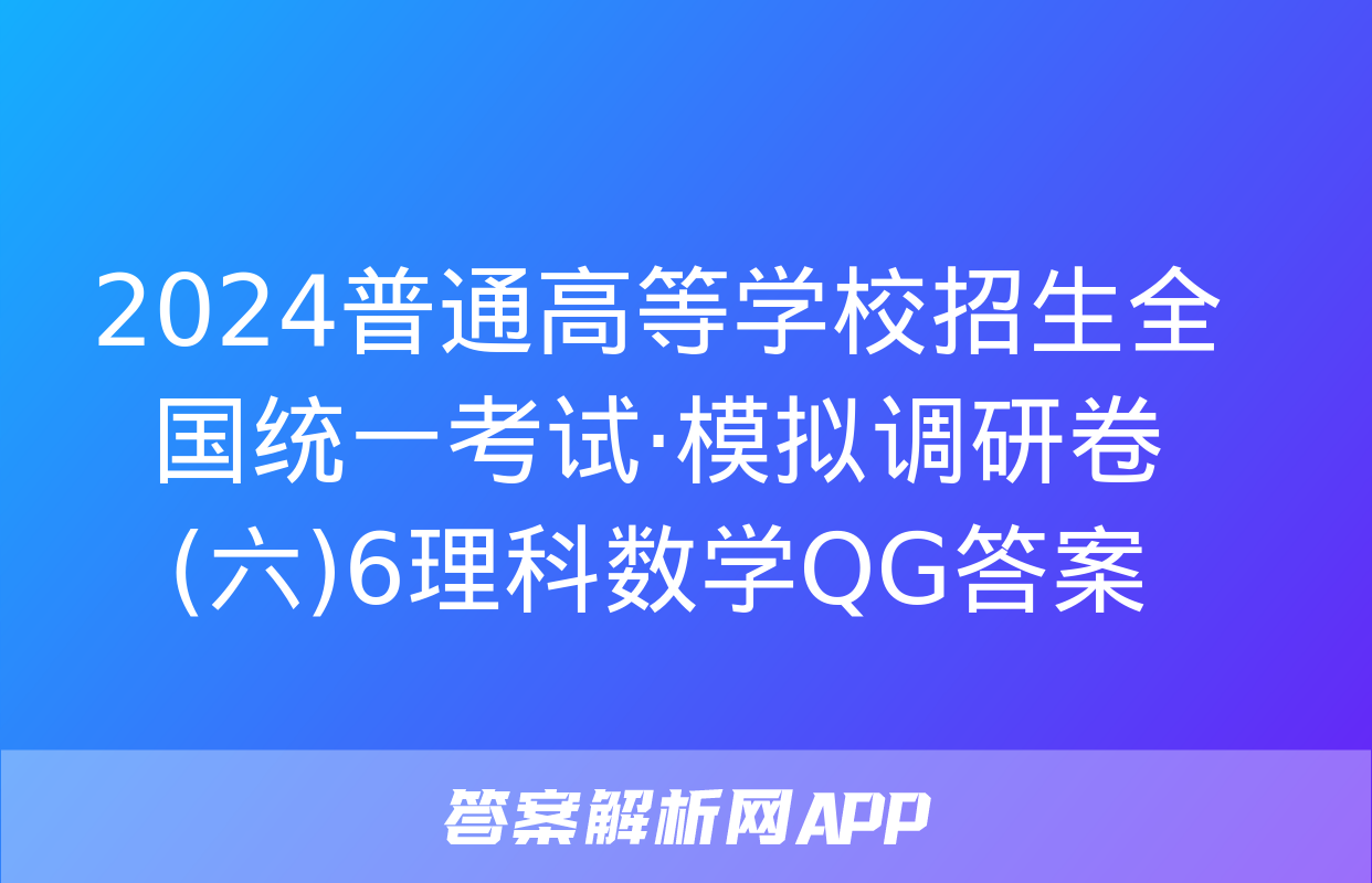 2024普通高等学校招生全国统一考试·模拟调研卷(六)6理科数学QG答案