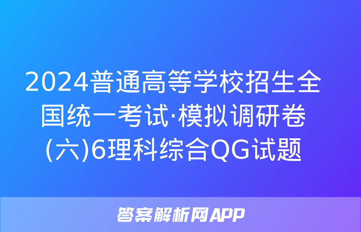 2024普通高等学校招生全国统一考试·模拟调研卷(六)6理科综合QG试题