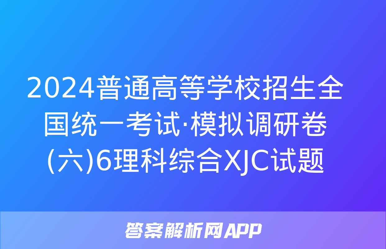 2024普通高等学校招生全国统一考试·模拟调研卷(六)6理科综合XJC试题