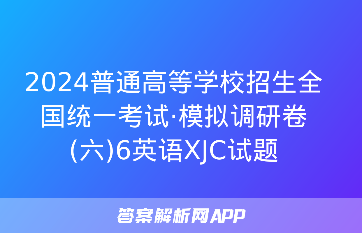 2024普通高等学校招生全国统一考试·模拟调研卷(六)6英语XJC试题