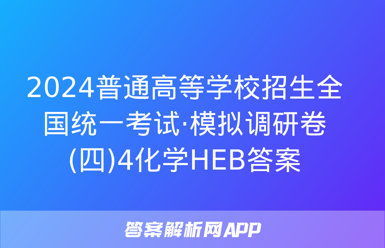 2024普通高等学校招生全国统一考试·模拟调研卷(四)4化学HEB答案