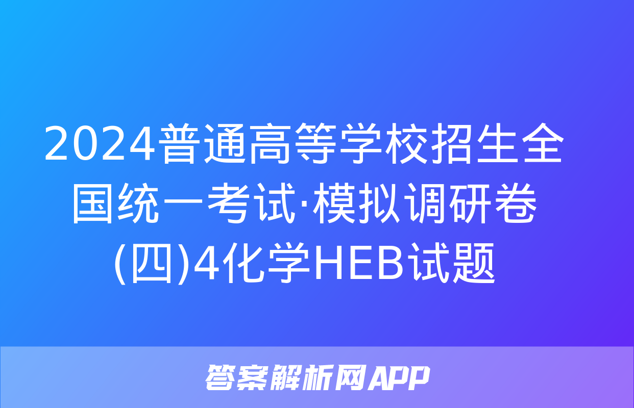 2024普通高等学校招生全国统一考试·模拟调研卷(四)4化学HEB试题