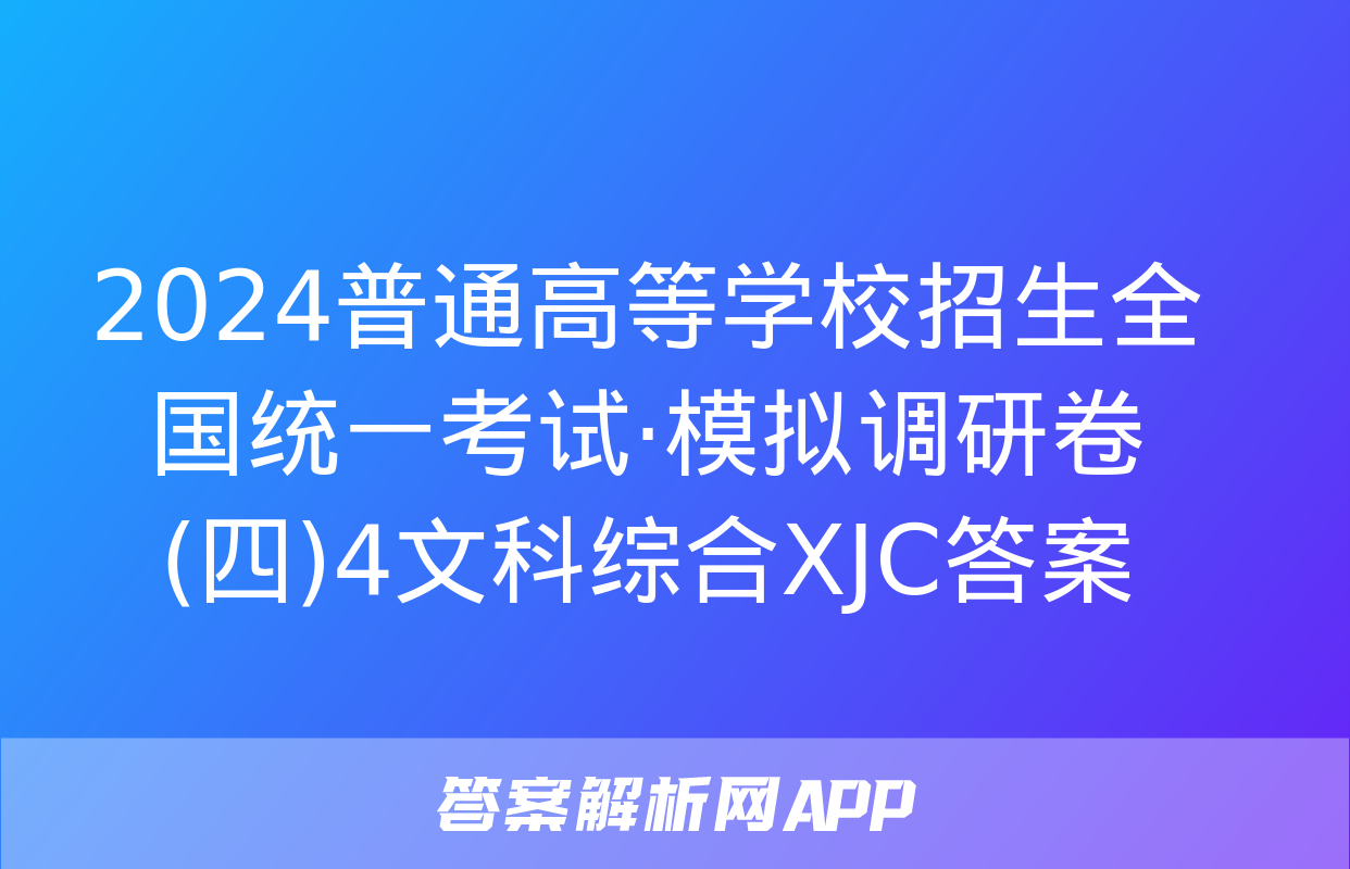 2024普通高等学校招生全国统一考试·模拟调研卷(四)4文科综合XJC答案