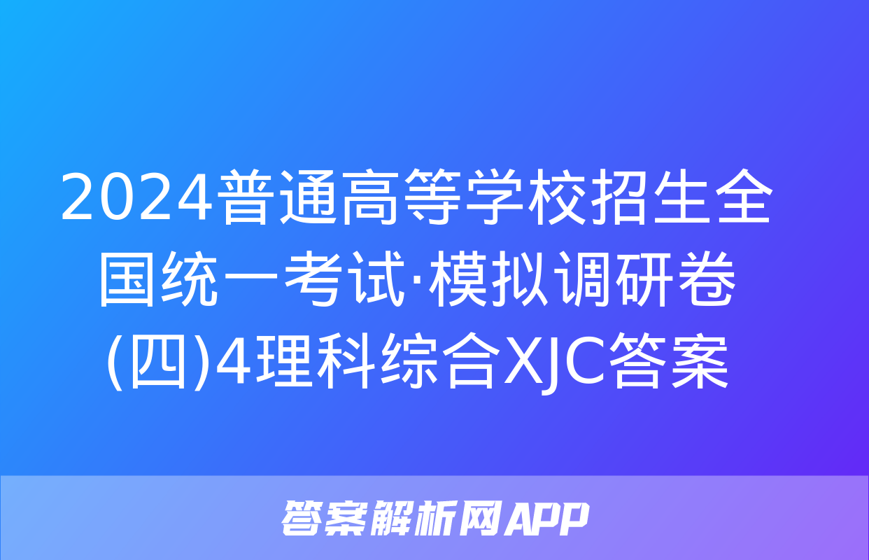 2024普通高等学校招生全国统一考试·模拟调研卷(四)4理科综合XJC答案