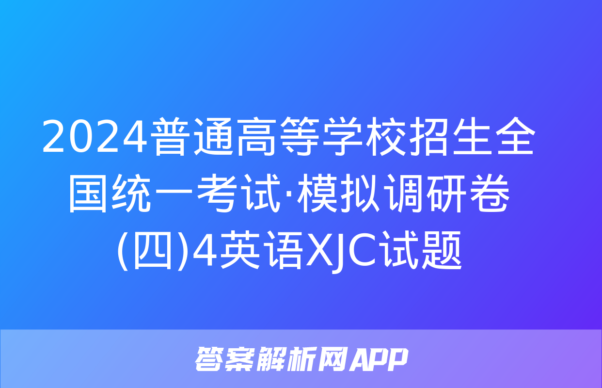 2024普通高等学校招生全国统一考试·模拟调研卷(四)4英语XJC试题