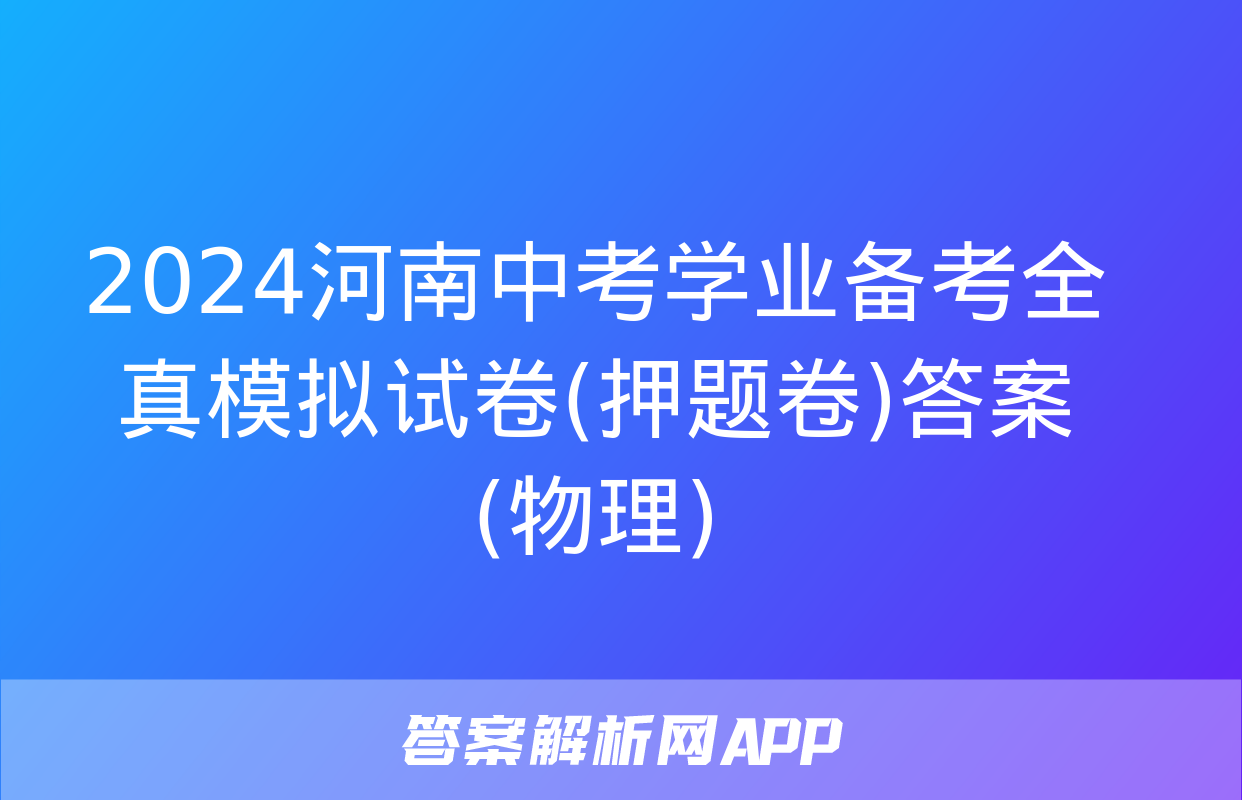 2024河南中考学业备考全真模拟试卷(押题卷)答案(物理)