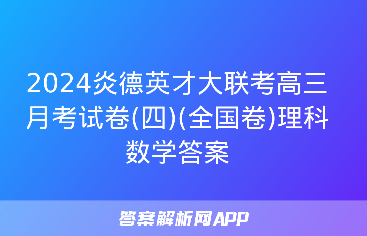 2024炎德英才大联考高三月考试卷(四)(全国卷)理科数学答案