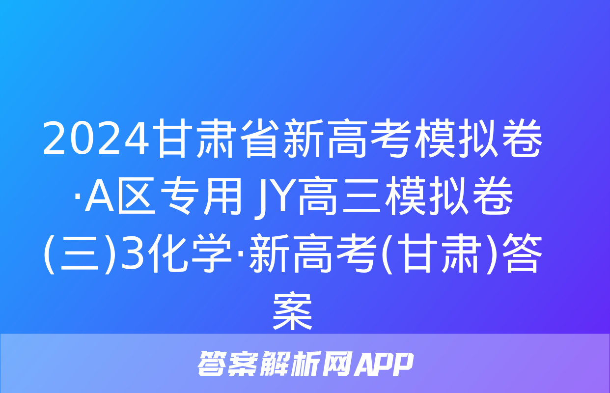 2024甘肃省新高考模拟卷·A区专用 JY高三模拟卷(三)3化学·新高考(甘肃)答案