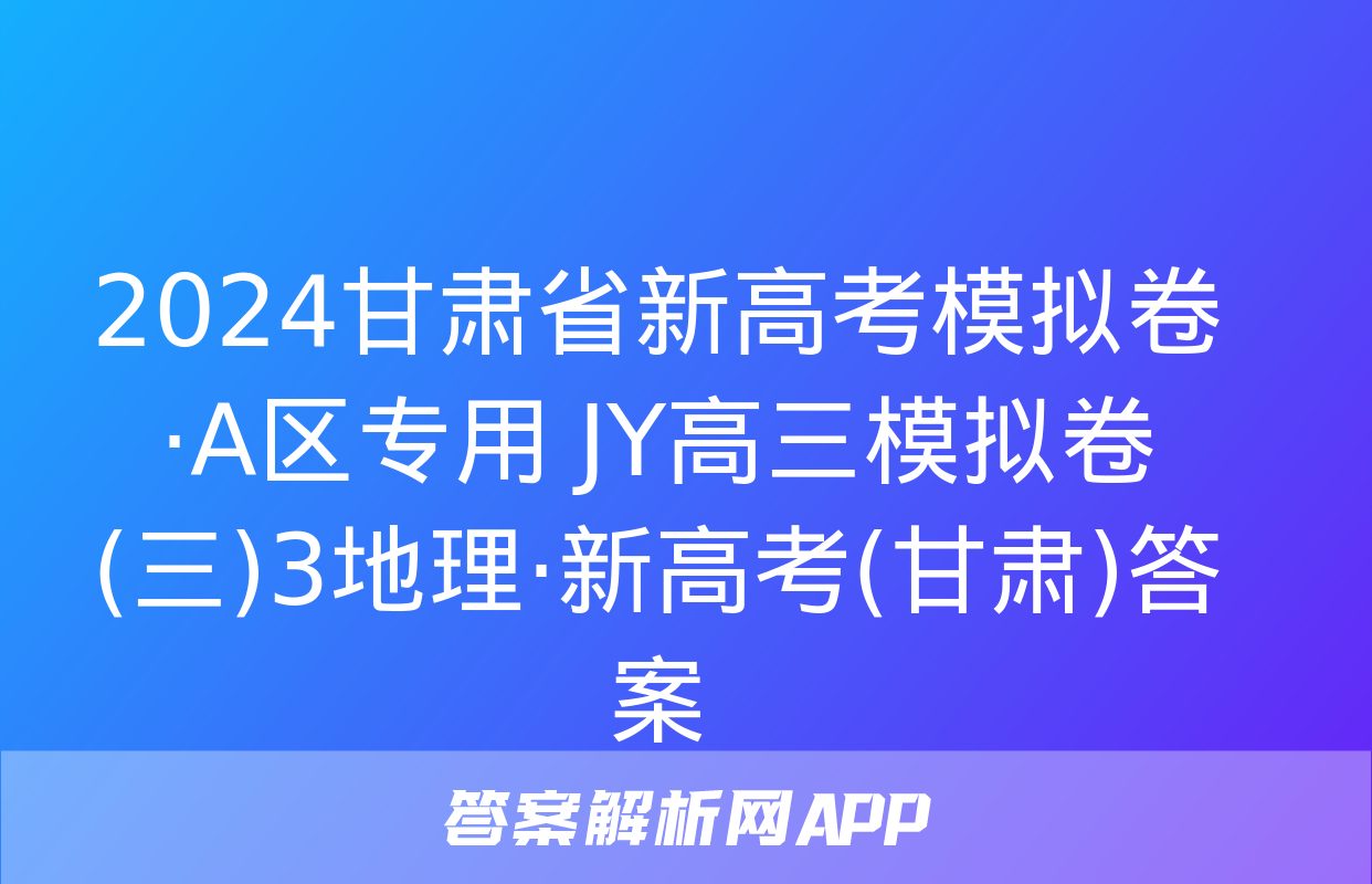 2024甘肃省新高考模拟卷·A区专用 JY高三模拟卷(三)3地理·新高考(甘肃)答案