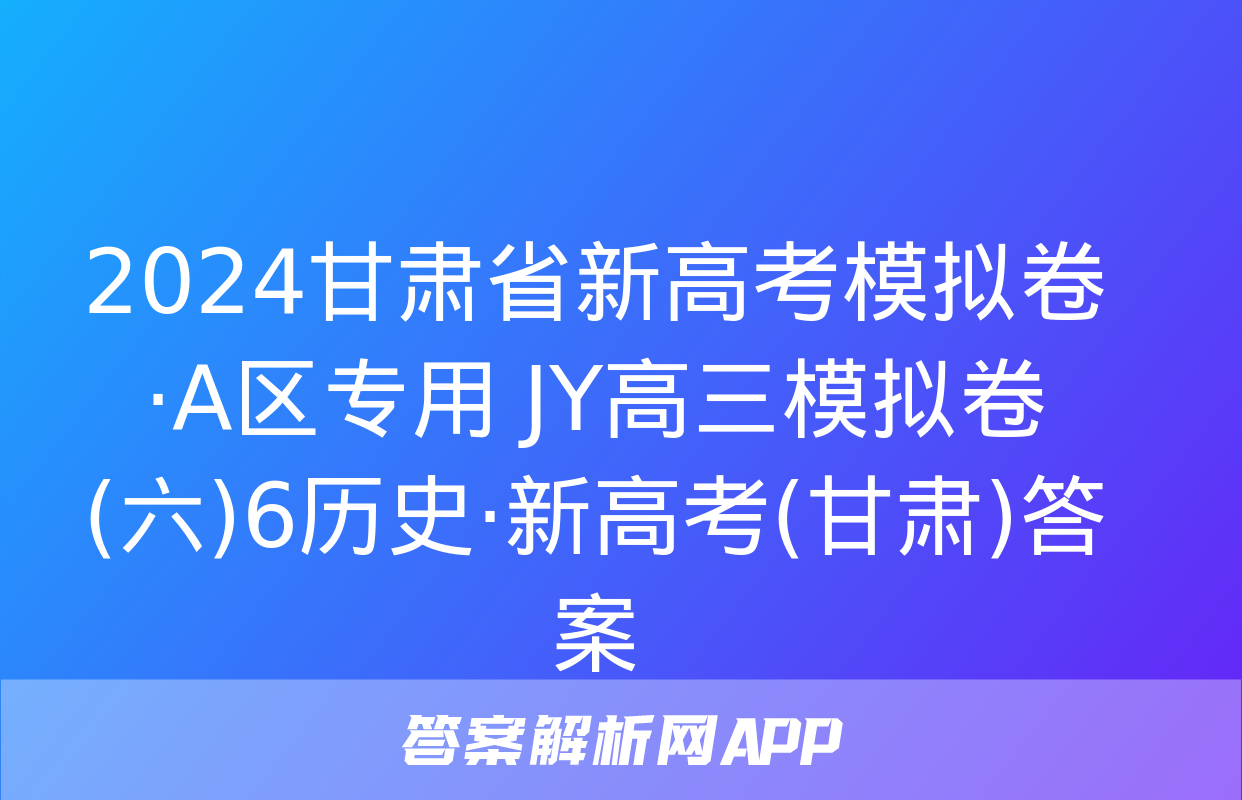 2024甘肃省新高考模拟卷·A区专用 JY高三模拟卷(六)6历史·新高考(甘肃)答案