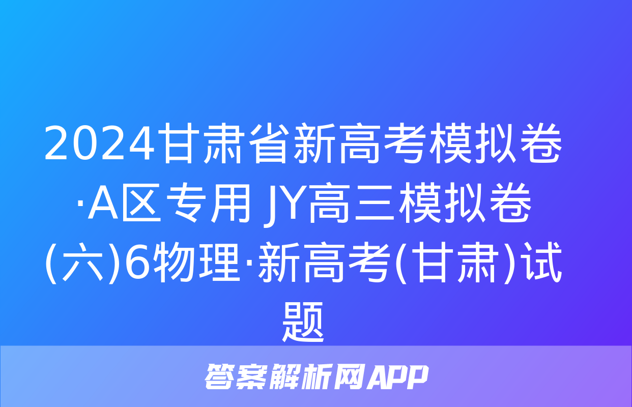 2024甘肃省新高考模拟卷·A区专用 JY高三模拟卷(六)6物理·新高考(甘肃)试题