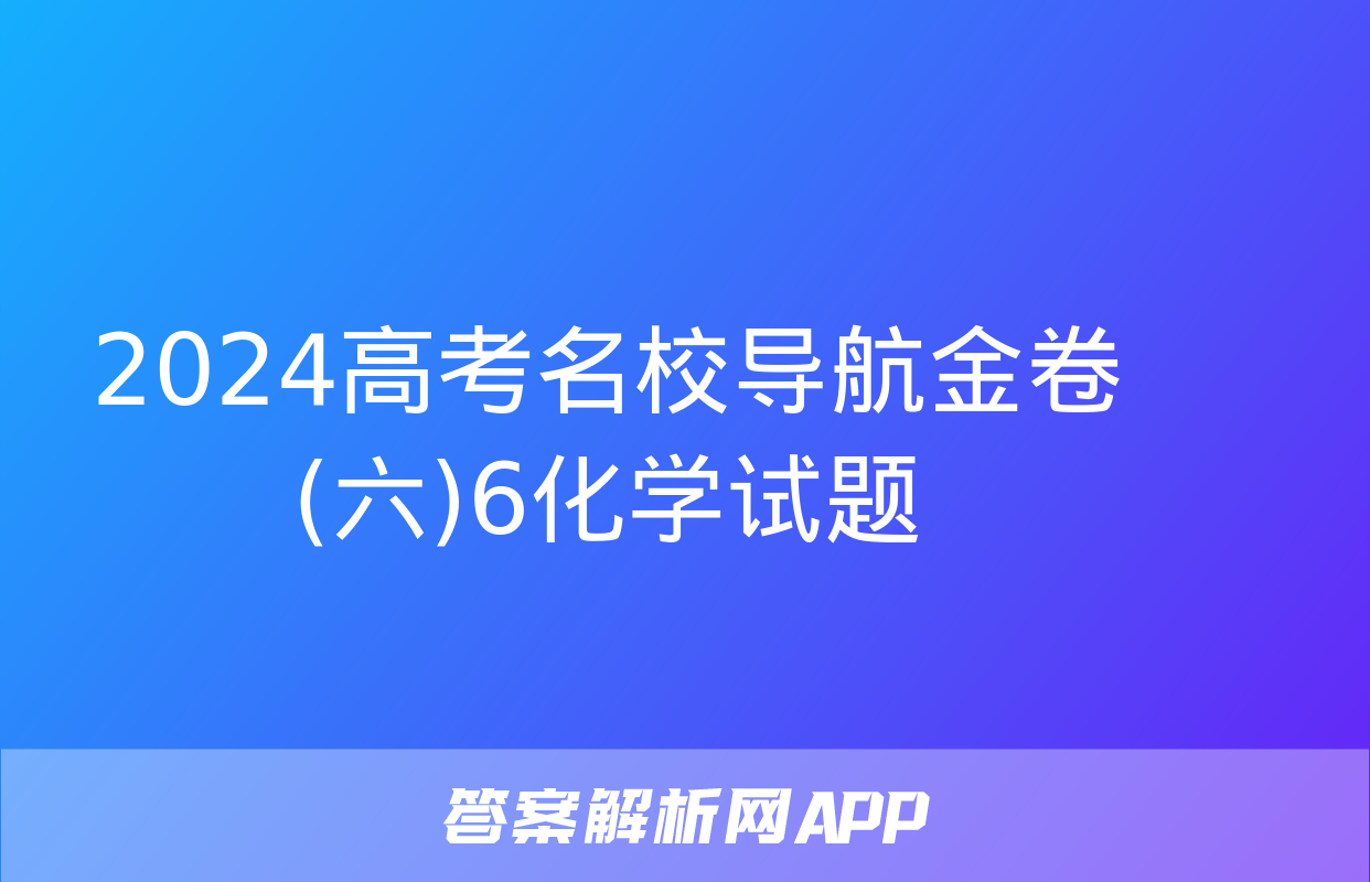 2024高考名校导航金卷(六)6化学试题