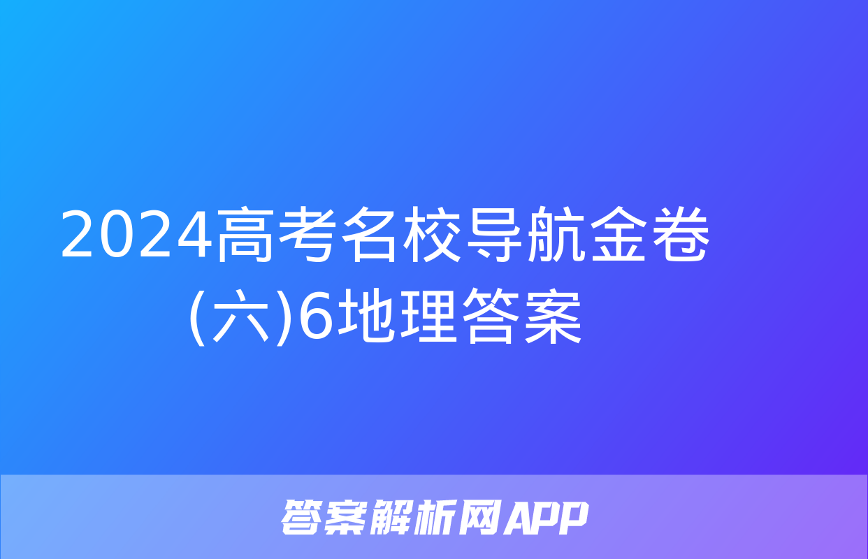 2024高考名校导航金卷(六)6地理答案