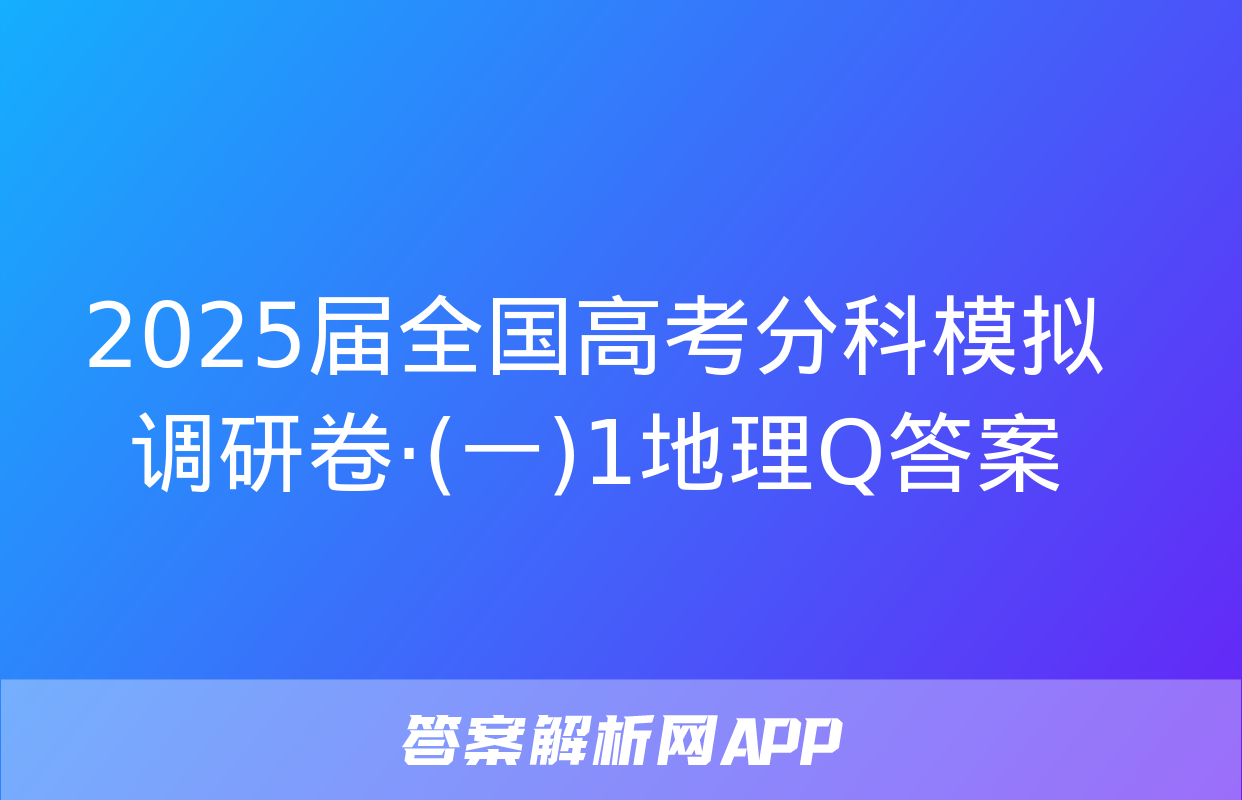 2025届全国高考分科模拟调研卷·(一)1地理Q答案