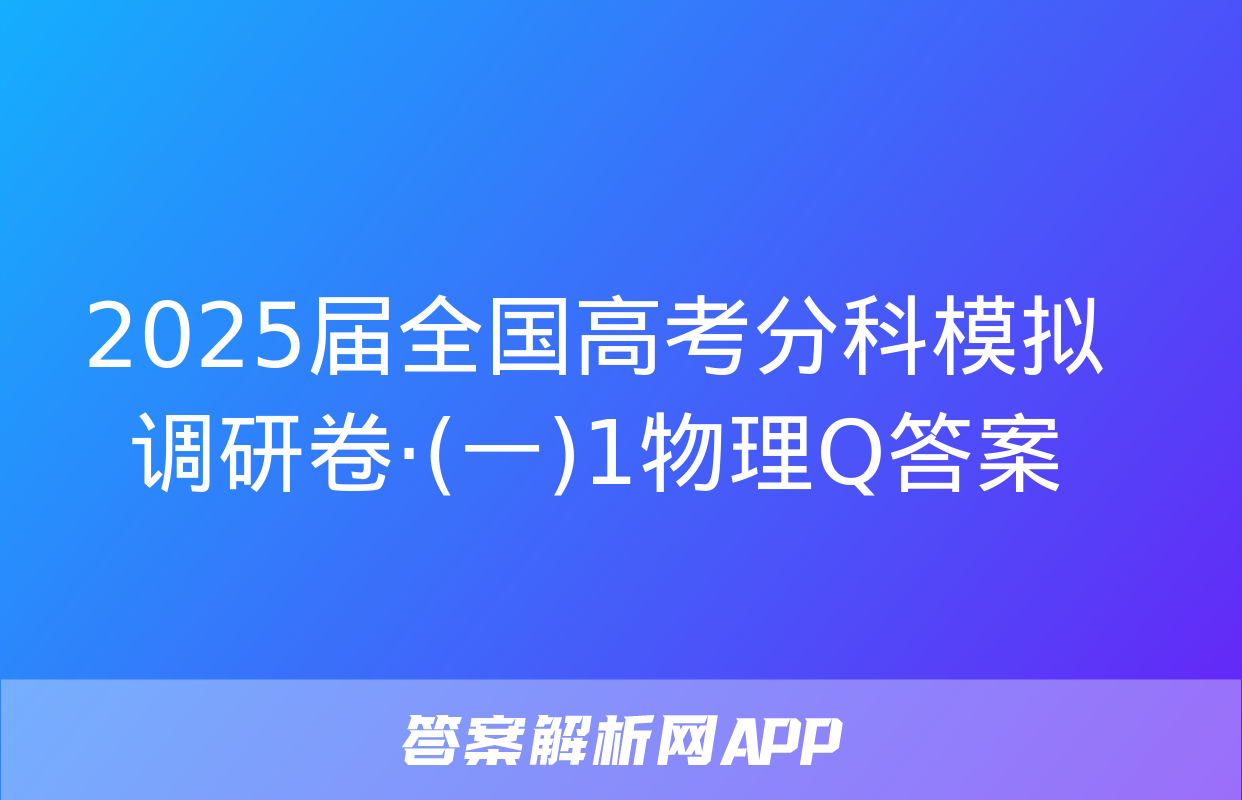 2025届全国高考分科模拟调研卷·(一)1物理Q答案