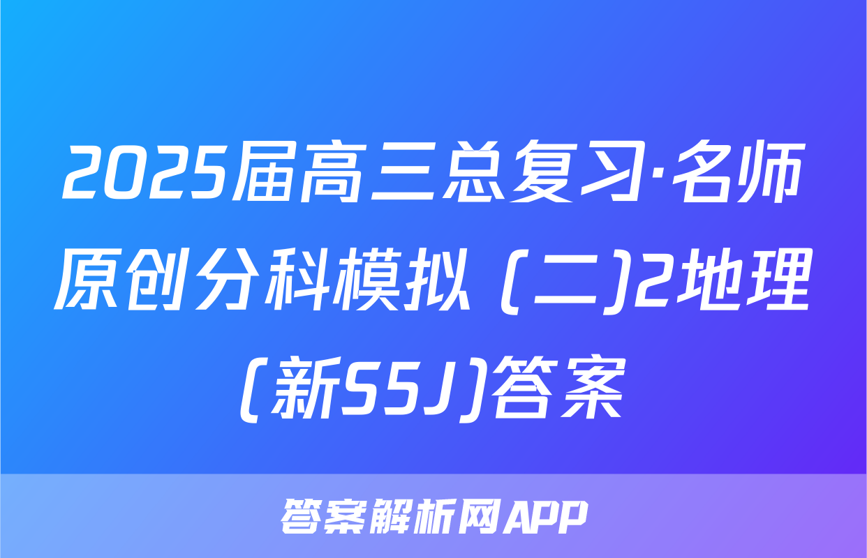 2025届高三总复习·名师原创分科模拟 (二)2地理(新S5J)答案