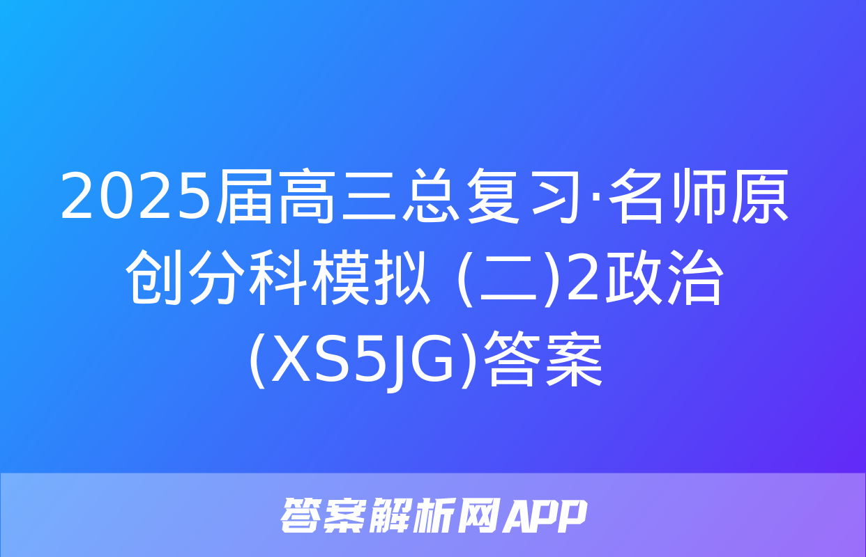 2025届高三总复习·名师原创分科模拟 (二)2政治(XS5JG)答案