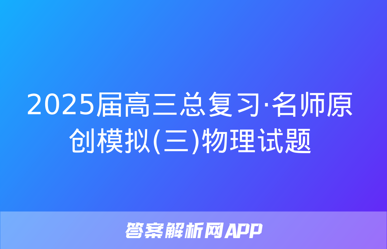 2025届高三总复习·名师原创模拟(三)物理试题