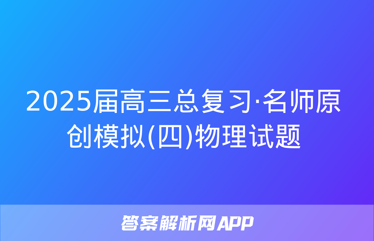 2025届高三总复习·名师原创模拟(四)物理试题