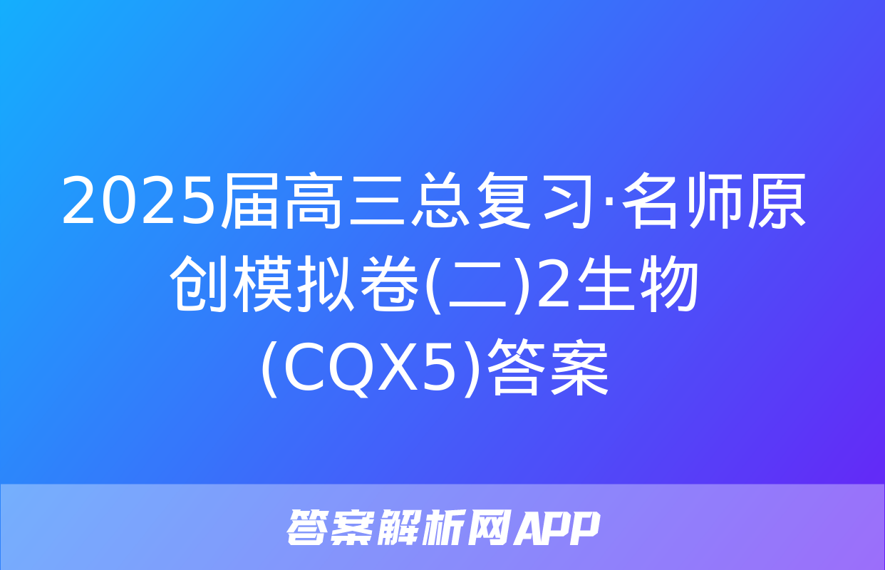 2025届高三总复习·名师原创模拟卷(二)2生物(CQX5)答案