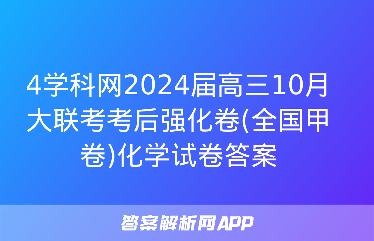 4学科网2024届高三10月大联考考后强化卷(全国甲卷)化学试卷答案