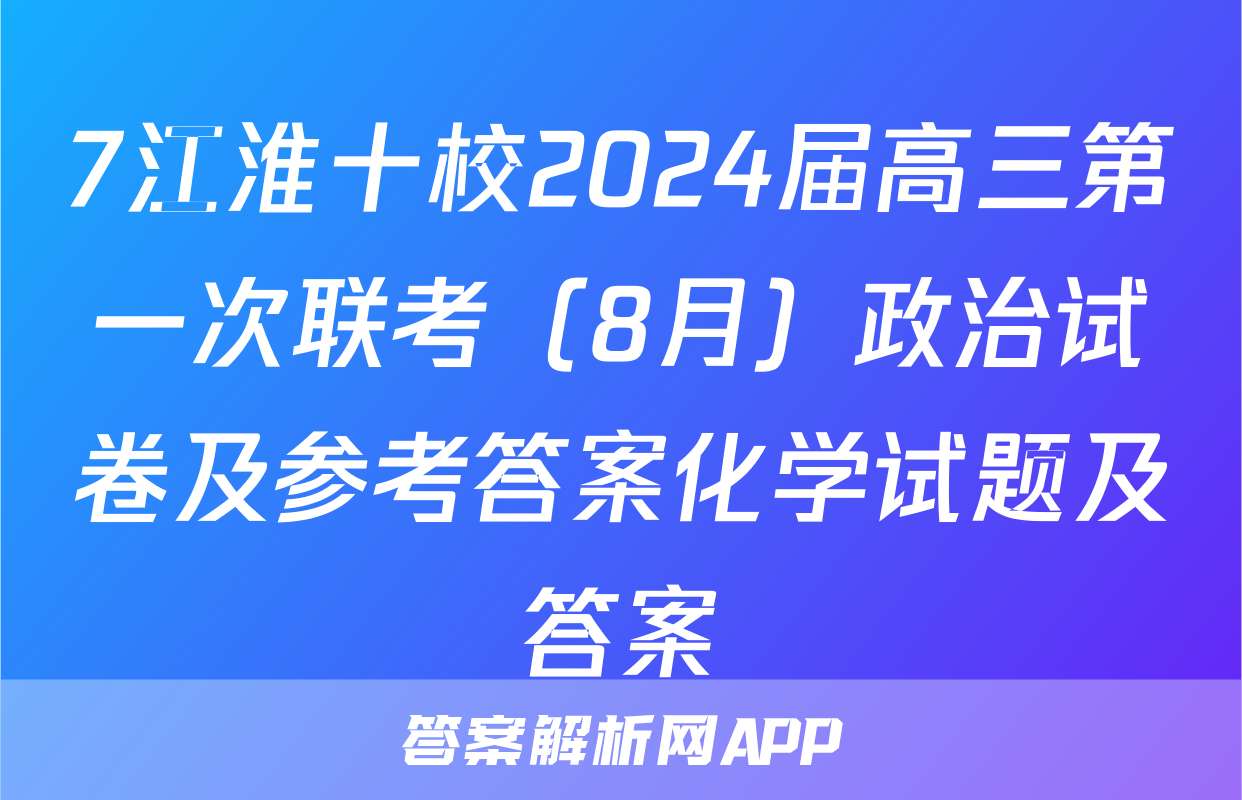 7江淮十校2024届高三第一次联考（8月）政治试卷及参考答案化学试题及答案