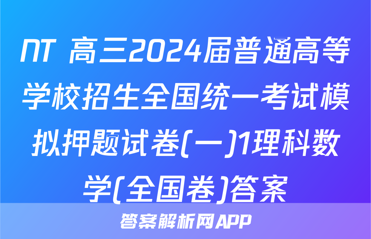 NT 高三2024届普通高等学校招生全国统一考试模拟押题试卷(一)1理科数学(全国卷)答案