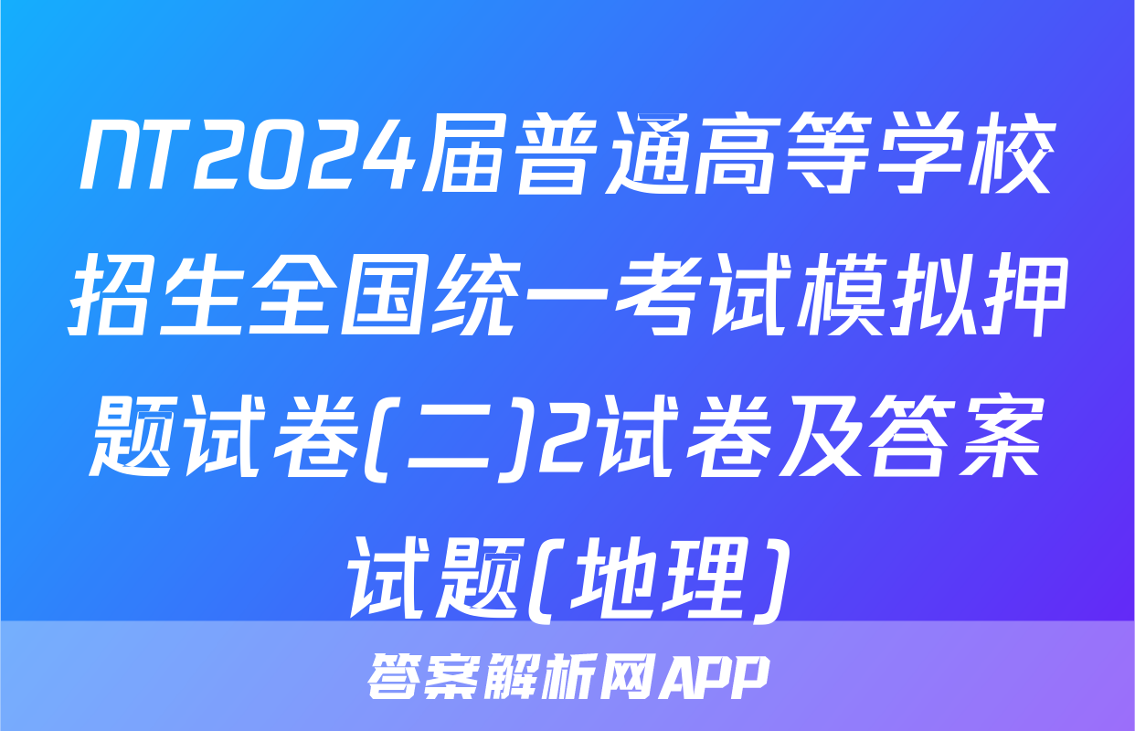 NT2024届普通高等学校招生全国统一考试模拟押题试卷(二)2试卷及答案试题(地理)