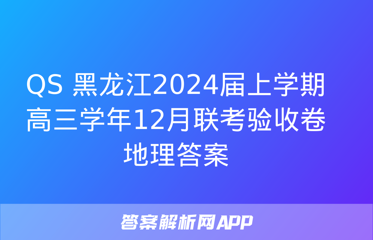 QS 黑龙江2024届上学期高三学年12月联考验收卷地理答案