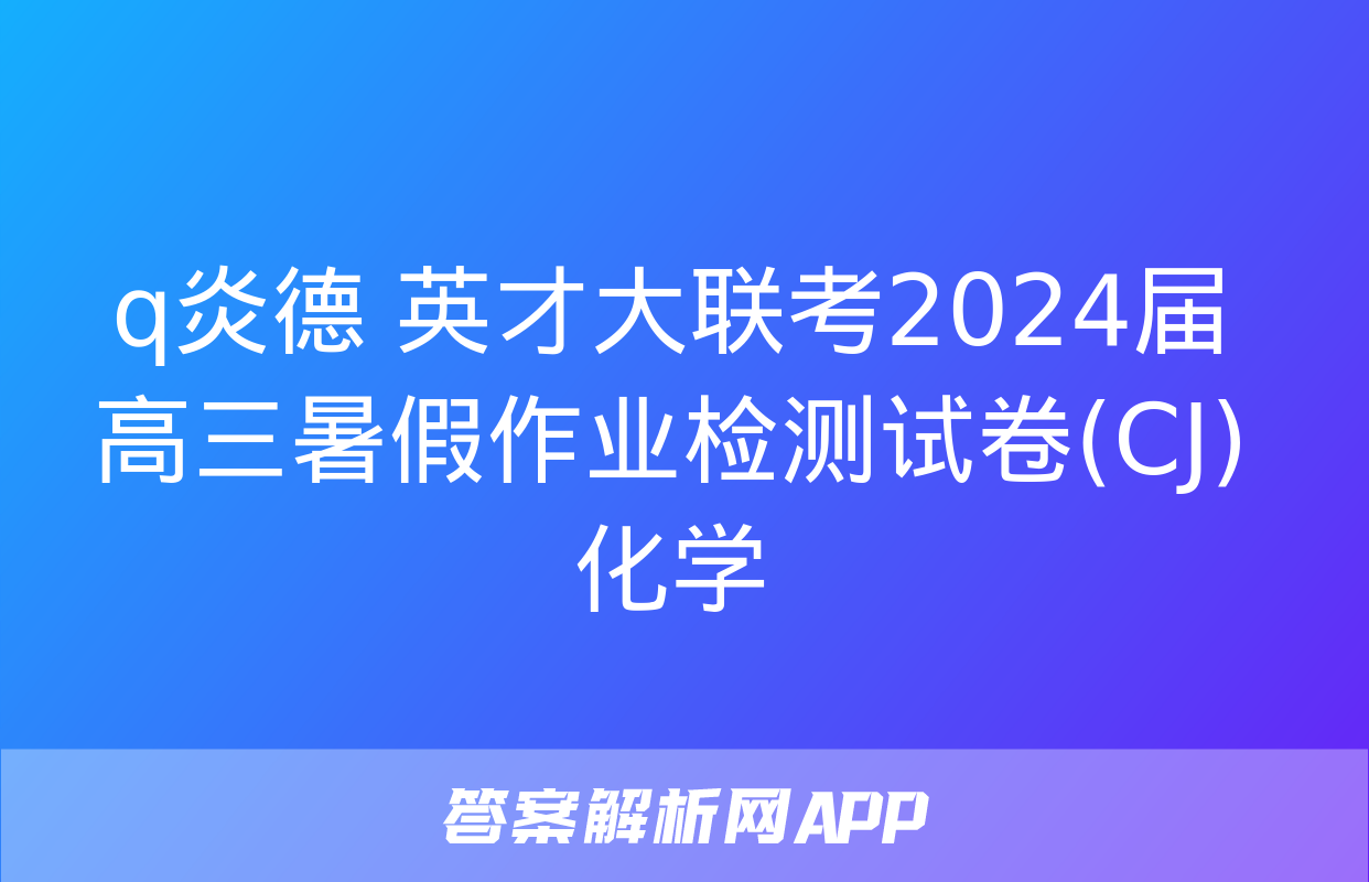 q炎德 英才大联考2024届高三暑假作业检测试卷(CJ)化学