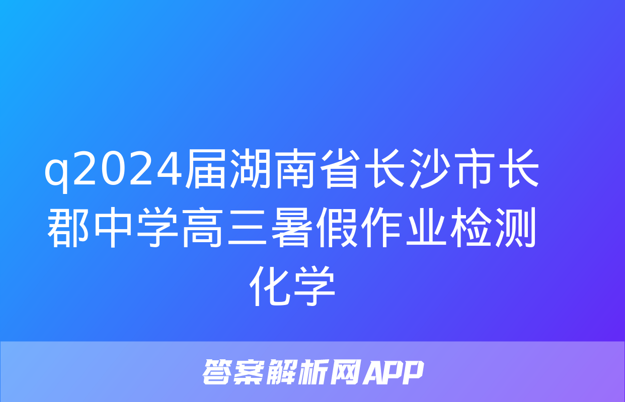 q2024届湖南省长沙市长郡中学高三暑假作业检测化学