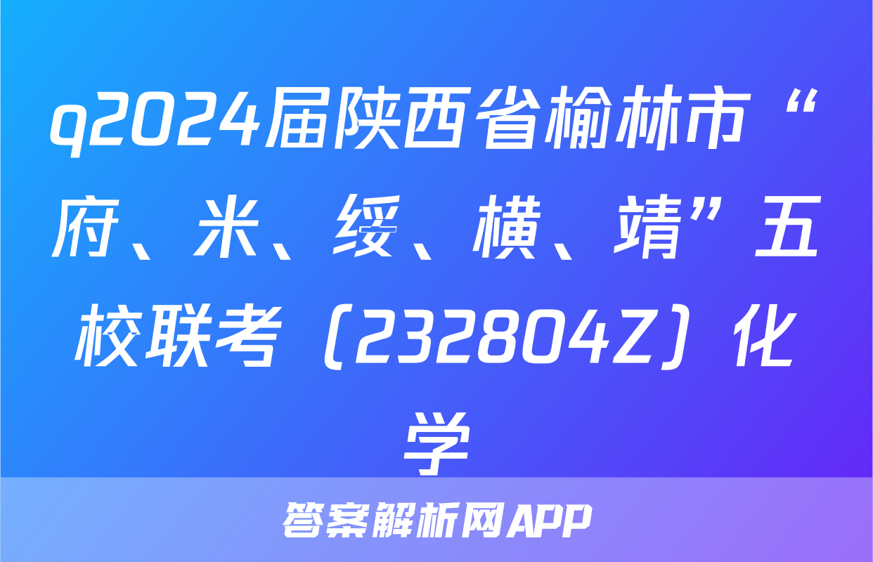 q2024届陕西省榆林市“府、米、绥、横、靖”五校联考（232804Z）化学