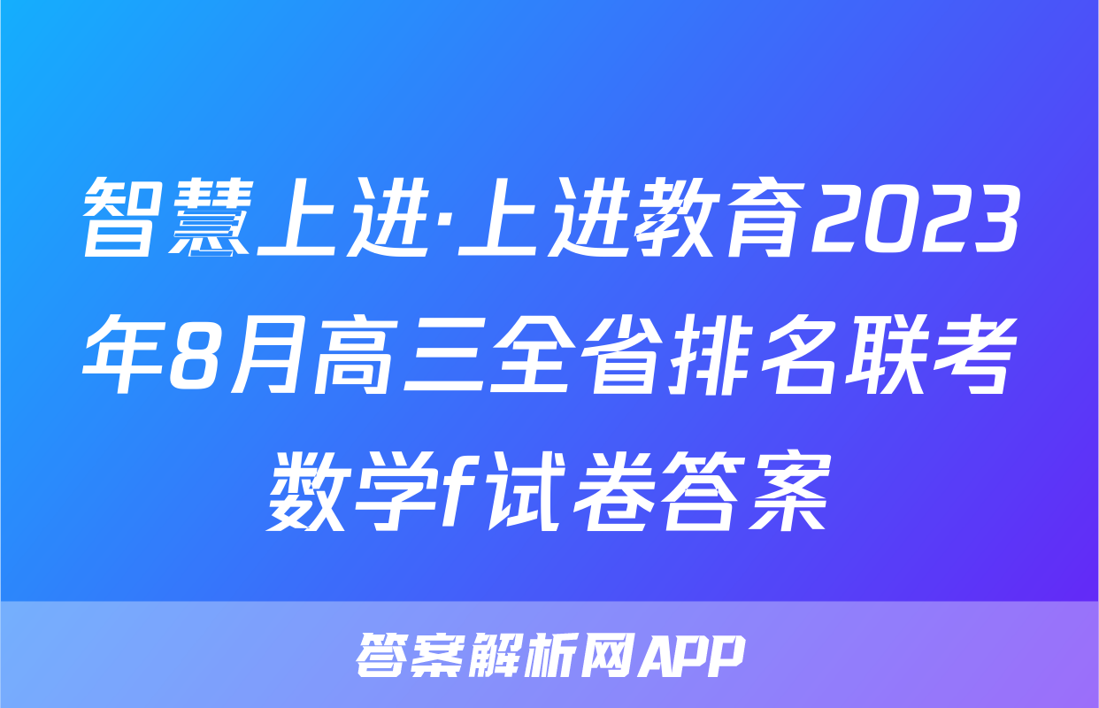 智慧上进·上进教育2023年8月高三全省排名联考数学f试卷答案
